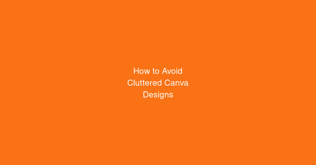 How to Avoid Cluttered Canva Designs