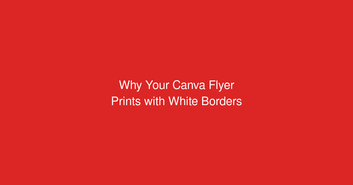 Why Your Canva Flyer Prints with White Borders (And How to Fix It)