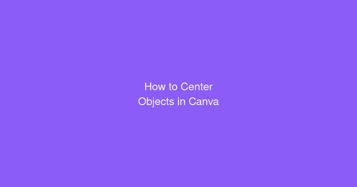 How to Center Objects in Canva (Perfectly Every Time)